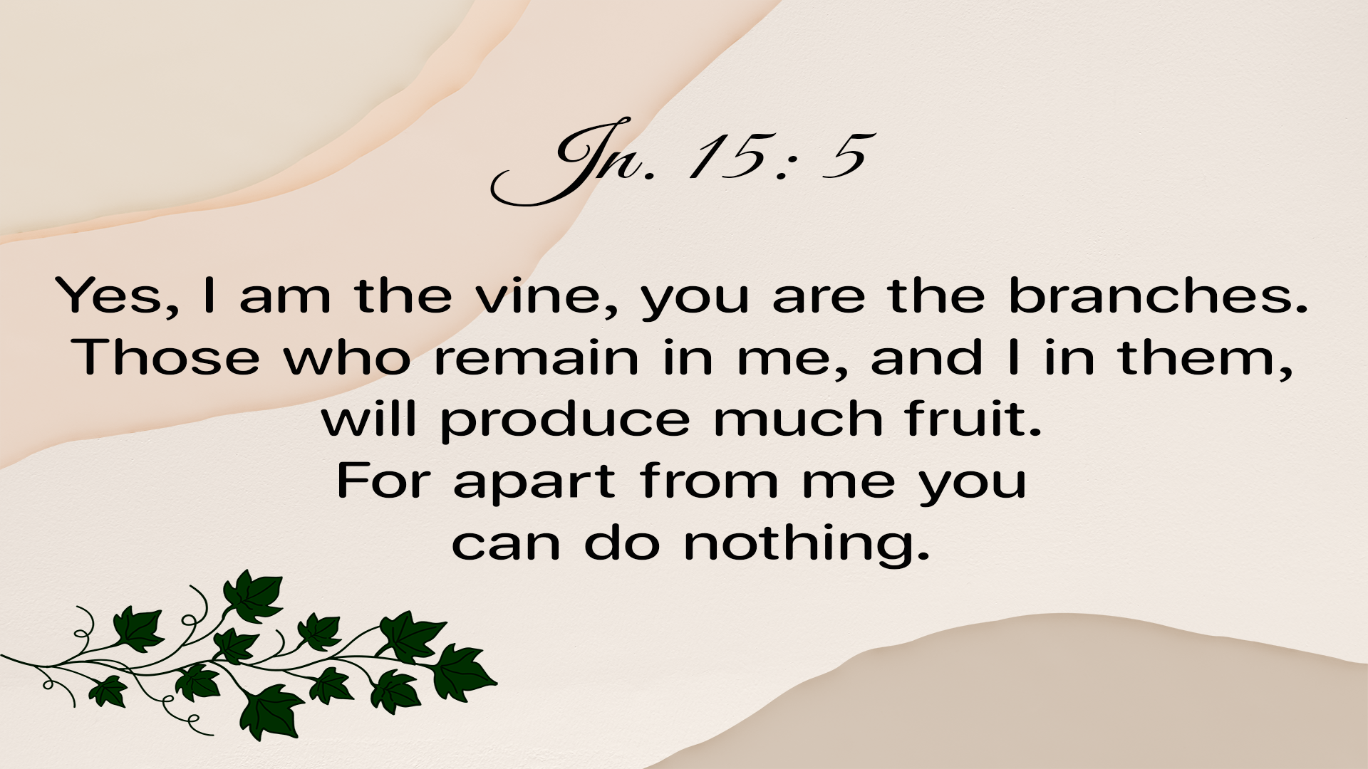 Yes, I am the vine; you are the branches. Those who remain in me, and I in them, will produce much fruit. For apart from me you can do nothing.